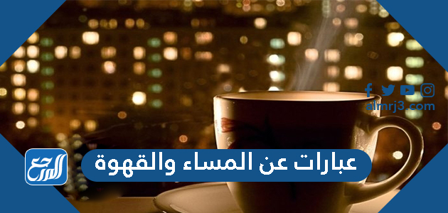 عبارات عن المساء والقهوة 2022 اجمل صور قهوة المساء