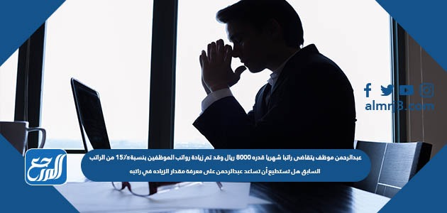 عبدالرحمن موظف يتقاضى راتبا شهريا قدره ٨٠٠٠ ريال وقد تم زيادة رواتب الموظفين بنسبة ١٥٪؜ من الراتب السابق هل تستطيع أن تساعد عبدالرحمن على معرفة مقدار الزياده في راتبه