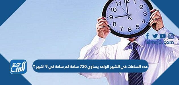 عدد الساعات في الشهر الواحد يساوي 720 ساعة كم ساعة في 9 اشهر ؟