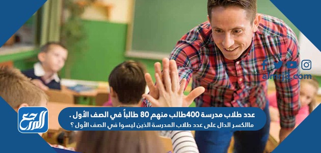 عدد طلاب مدرسة ٤٠٠طالب منهم ٨٠ طالباً في الصف الأول .ماالكسر الدال على عدد طلاب المدرسة الذين ليسوا في الصف الأول ؟