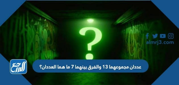 عددان مجموعهما ١٣ والفرق بينهما ٧ ما هما العددان؟