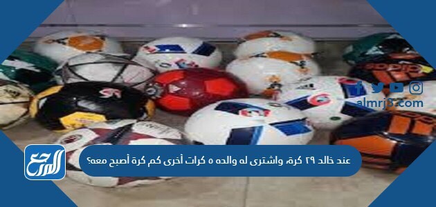 عند خالد ٢٩ كرة، واشترى له والده ٥ كرات أخرى كم كرة أصبح معه؟