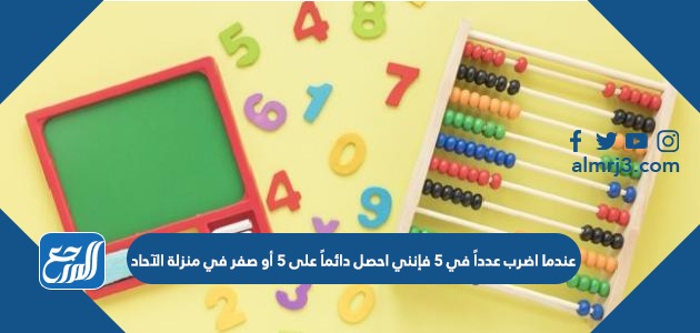 عندما اضرب عدداً في ٥ فإنني احصل دائماً على ٥ أو صفر في منزلة الآحاد