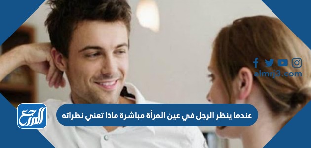 عندما ينظر الرجل في عين المرأة مباشرة ماذا تعني نظراته