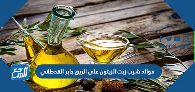 فوائد شرب زيت الزيتون على الريق جابر القحطاني