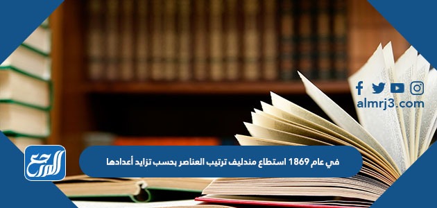 في عام 1869 استطاع مندليف ترتيب العناصر بحسب تزايد أعدادها ...............