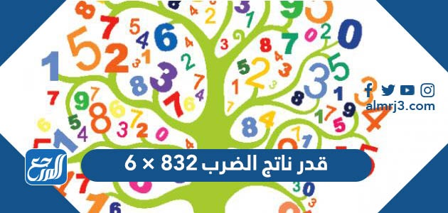 قدر ناتج الضرب ٨٣٢ × ٦