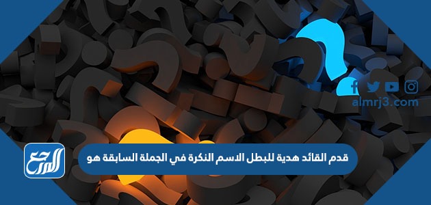 قدم القائد هدية للبطل الاسم النكرة في الجملة السابقة هو