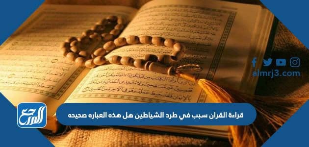 قراءة القران سبب في طرد الشياطين هل هذه العباره صحيحه