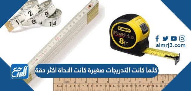 كلما كانت التدريجات صغيرة كانت الاداة اكثر دقة