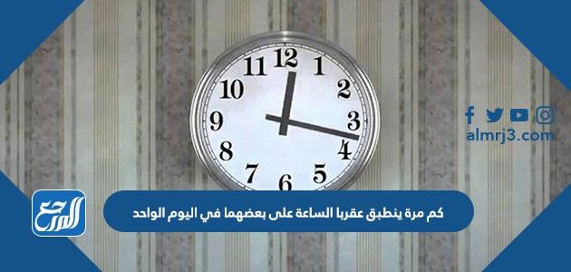 كم مرة ينطبق عقربا الساعة على بعضهما في اليوم الواحد