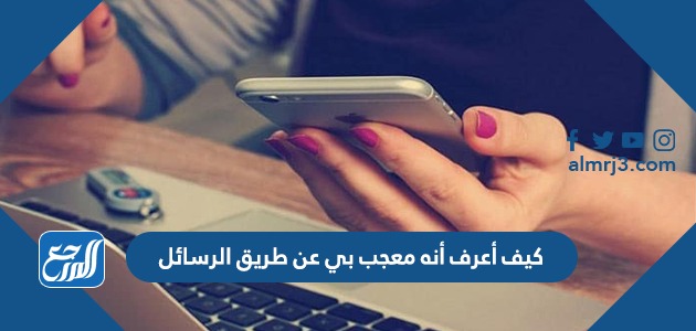 كيف أعرف أنه معجب بي عن طريق الرسائل