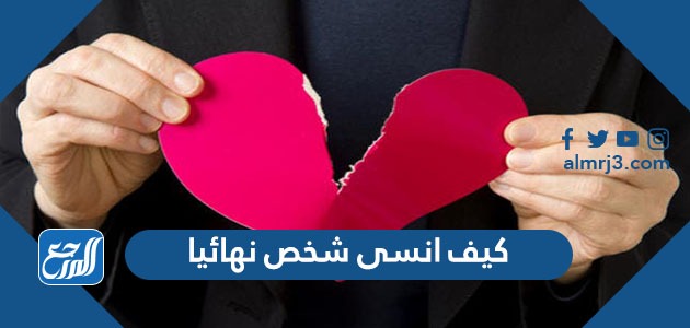 كيف انسى شخص نهائيا ونصائح لفعل ذلك