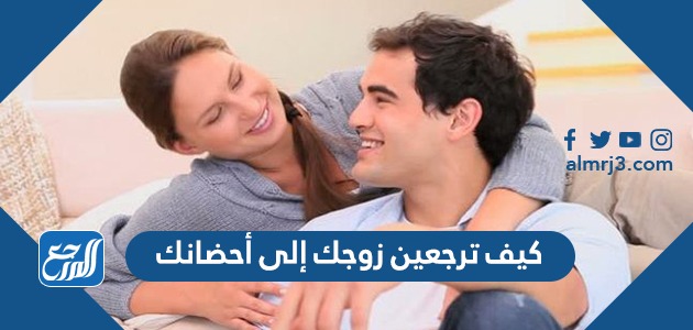 كيف ترجعين زوجك إلى أحضانك ، اهم 10 نصائح مجربة