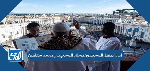 لماذا يحتفل المسيحيون بميلاد المسيح في يومين مختلفين