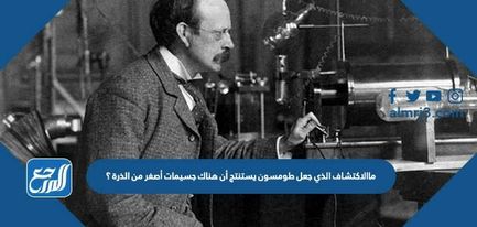 ما الاكتشاف الذي جعل طومسون يستنتج أن هناك جسيمات أصغر من الذرة