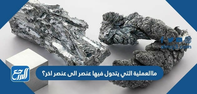 ما العملية التي يتحول فيها العنصر الى عنصر آخر ؟