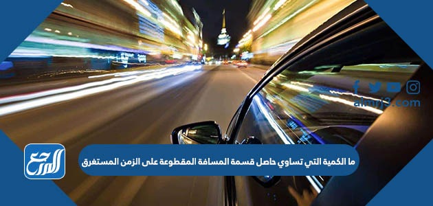 ما الكمية التي تساوي حاصل قسمة المسافة المقطوعة على الزمن المستغرق