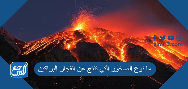 ما نوع الصخور التي تنتج عن انفجار البراكين