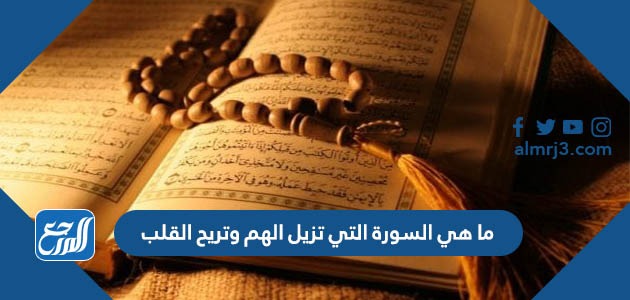 ما هي السورة التي تزيل الهم وتريح القلب