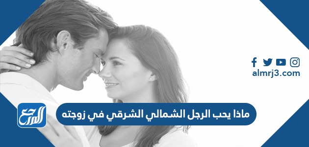 ماذا يحب الرجل الشمالي الشرقي في زوجته