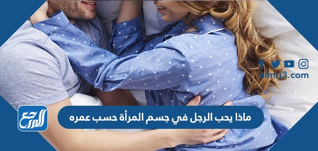 ماذا يحب الرجل في جسم المرأة حسب عمره