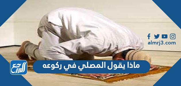 ماذا يقول المصلي في ركوعه
