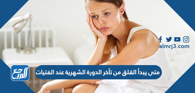 متى يبدأ القلق من تأخر الدورة الشهرية عند الفتيات