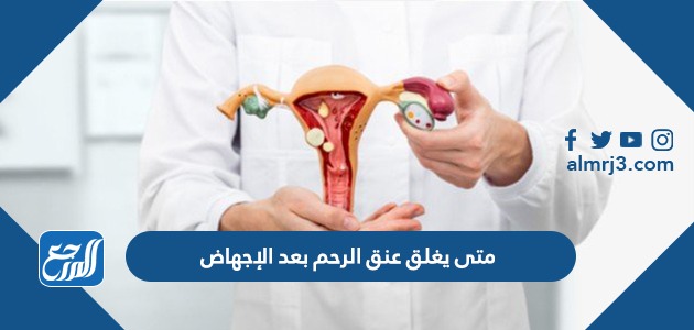 متى يغلق عنق الرحم بعد الإجهاض