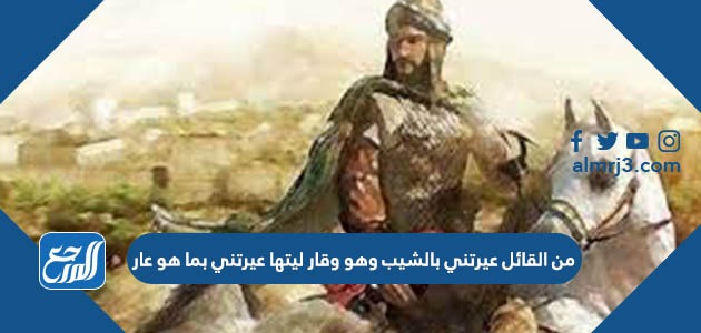 من القائل عيرتني بالشيب وهو وقار ليتها عيرتني بما هو عار