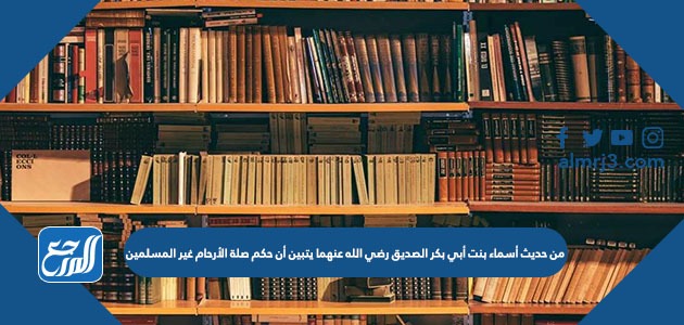 من حديث أسماء بنت أبي بكر الصديق رضي الله عنهما يتبين أن حكم صلة الأرحام غير المسلمين