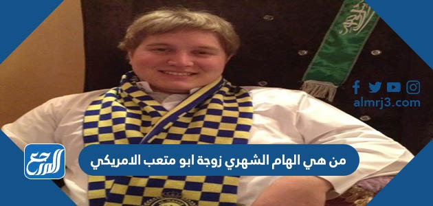 من هي الهام الشهري زوجة ابو متعب الامريكي