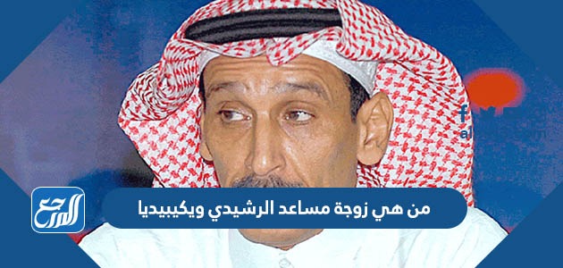 من هي زوجة مساعد الرشيدي ويكيبيديا