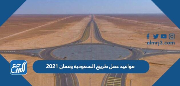 مواعيد عمل طريق السعودية وعمان 2021