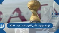 موعد مباريات كأس العرب للمنتخبات 2021