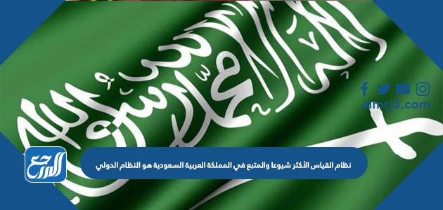 نظام القياس الأكثر شيوعا والمتبع في المملكة العربية السعودية هو النظام الدولي