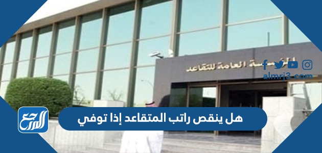 هل ينقص راتب المتقاعد إذا توفي