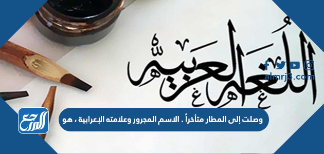 وصلت إلى المطار متأخراً . الاسم المجرور وعلامته الإعرابية ، هو