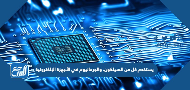 يستخدم كل من السيلكون، والجرمانيوم في الأجهزة الإلكترونية