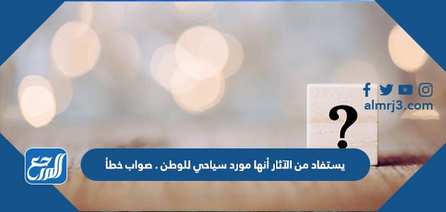 يستفاد من الآثار أنها مورد سياحي للوطن . صواب خطأ