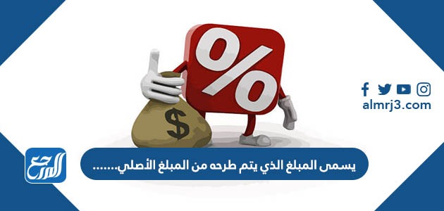 يسمى المبلغ الذي يتم طرحه من المبلغ الأصلي.......