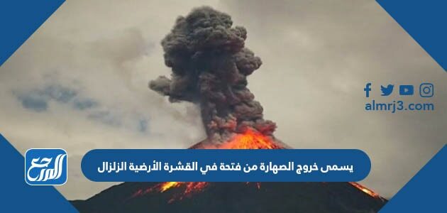 يسمى خروج الصهارة من فتحة في القشرة الأرضية الزلزال