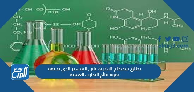 يطلق مصطلح النظرية على التفسير الذي تدعمه بقوة نتائج التجارب العملية