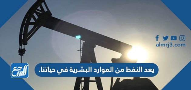 يعد النفط من الموارد البشرية في حياتنا.