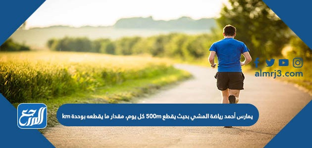 يمارس أحمد رياضة المشي بحيث يقطع 500m كل يوم، مقدار ما يقطعه بوحدة km