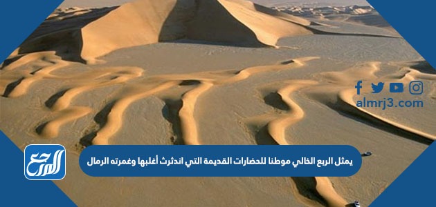 يمثل الربع الخالي موطنا للحضارات القديمة التي اندثرث أغلبها وغمرته الرمال