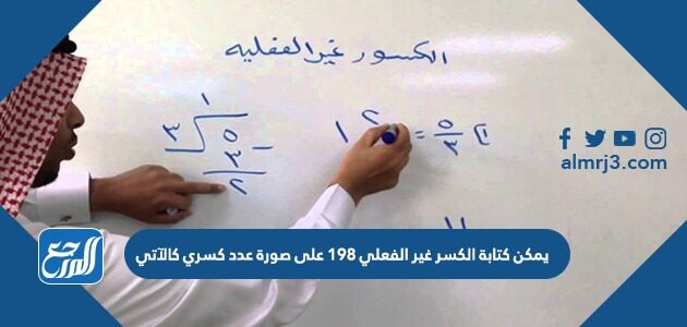 يمكن كتابة الكسر غير الفعلي ١٩٨ على صورة عدد كسري كالآتي