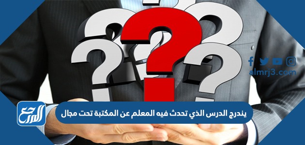 يندرج الدرس الذي تحدث فيه المعلم عن المكتبة تحت مجال