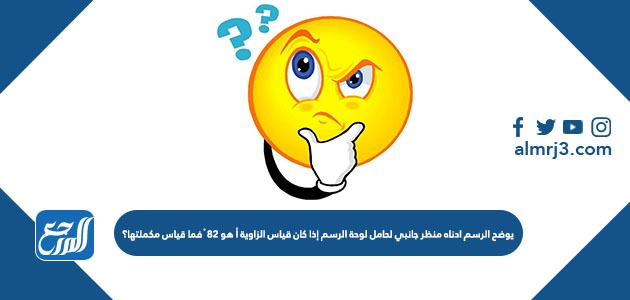 يوضح الرسم ادناه منظر جانبي لحامل لوحة الرسم إذا كان قياس الزاوية أ هو 82 ْ فما قياس مكملتها؟