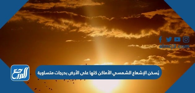 يُسخن الإشعاع الشمسي الأماكن كلها على الأرض بدرجات متساوية